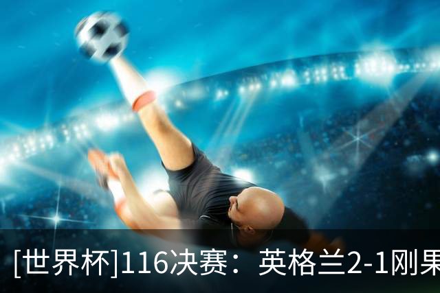 [世界杯]1/16决赛：英格兰2-1刚果（金） 集锦